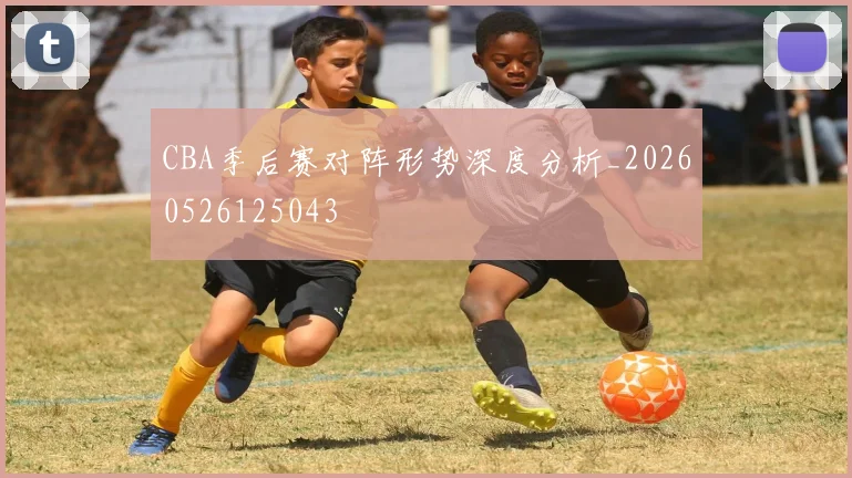 CBA季后赛对阵形势深度分析_20260526125043