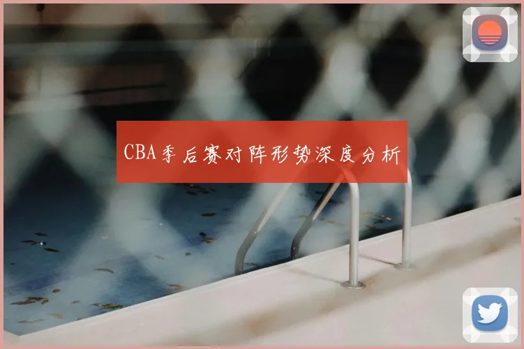 CBA季后赛对阵形势深度分析