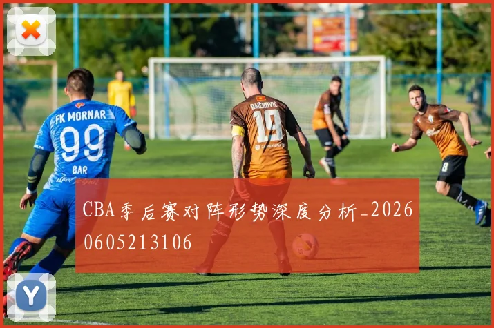 CBA季后赛对阵形势深度分析_20260605213106