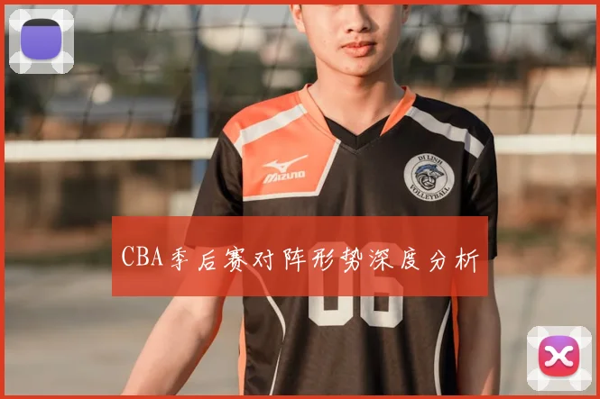 CBA季后赛对阵形势深度分析